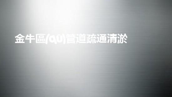 金牛區(qū)管道疏通清淤設(shè)備高效清淤設(shè)備助力管道暢通無阻！